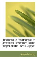 Additions to the Address to Protestant Dissenters On the Subject of the Lord's Supper