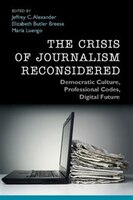 The Crisis Of Journalism Reconsidered: Democratic Culture, Professional Codes, Digital Future