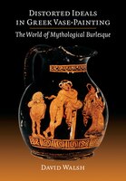 Distorted Ideals in Greek Vase-Painting: The World of Mythological Burlesque David Walsh Author