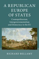 A Republican Europe Of States: Cosmopolitanism, Intergovernmentalism And Democracy In The Eu