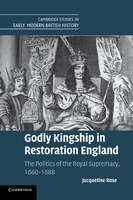 Godly Kingship In Restoration England: The Politics Of The Royal Supremacy, 1660-1688