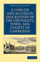 A Concise and Accurate Description of the University, Town and County of Cambridge: Containing a Particular History of the College