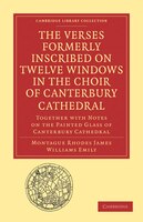 The Verses Formerly Inscribed on Twelve Windows in the Choir of Canterbury Cathedral: Reprinted, from the Manuscript, with Introdu