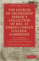 The Sources Of Archbishop Parker's Collection Of Mss. At Corpus Christi College, Cambridge: With A Reprint Of The Catalogue Of Tho
