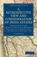A Retrospective View and Consideration of India Affairs: Particularly of the Transactions of the Mharatta War, from its Commenceme