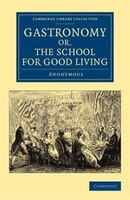 Gastronomy; or, The School for Good Living: A Literary and Historical Essay on the European Kitchen, Beginning with Cadmus the Coo