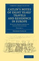 Catlin's Notes Of Eight Years' Travels And Residence In Europe: Volume 1: With His North American Indian Collection