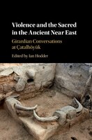 Violence And The Sacred In The Ancient Near East: Girardian Conversations At Çatalhöyük