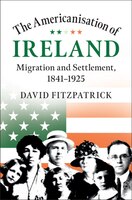 The Americanisation Of Ireland: Migration And Settlement, 1841-1925