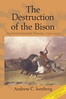The Destruction Of The Bison: An Environmental History, 1750-1920
