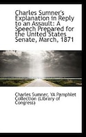 Charles Sumner's Explanation in Reply to an Assault: A Speech Prepared for the United States Senate,