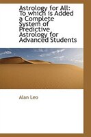 Astrology for All, To Which is Added a Complete System of Predictive Astrology for Advanced Students