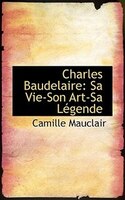 Charles Baudelaire: Sa Vie-Son Art-Sa Légende