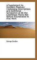 A Supplement to Gordon's Pinetum: Containing Descriptions and Additional Synonymes of All the Conife