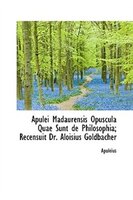 Apulei Madaurensis Opuscula Quae Sunt de Philosophia; Recensuit Dr. Aloisius Goldbacher