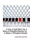A Letter to Jacob Bryant, Esq. in Defence of Philosophical Necessity: Esq. in Defence of Philosophic