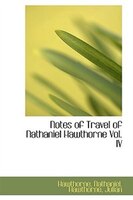 Notes of Travel of Nathaniel Hawthorne Vol. IV Notes of Travel of Nathaniel Hawthorne Vol. IV
