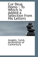 Cur Deus Homo to Which is Added a Selection from His Letters: To Which is Added a Selection from His Letters