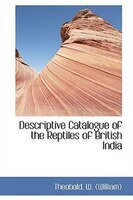 Descriptive Catalogue of the Reptiles of British India Descriptive Catalogue of the Reptiles of British India