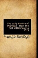 The early History of Michigan: from the first settlement to 1815 The early History of Michigan: from the first settlement to 1815