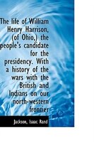 The life of William Henry Harrison, (of Ohio,) the people's candidate for the presidency. With a his The life of William Henry Harrison, (of Ohio,) the people's candidate for the presidency. With a his
