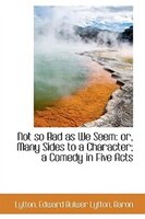 Not so Bad as We Seem: or, Many Sides to a Character; a Comedy in Five Acts