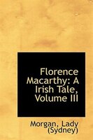 Florence Macarthy: A Irish Tale, Volume III Florence Macarthy: A Irish Tale, Volume III