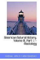 American Natural History. Volume III, Part 1.--Mastology American Natural History. Volume III, Part 1.--Mastology