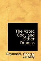 The Aztec God, and Other Dramas The Aztec God, and Other Dramas