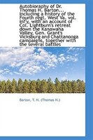 Autobioraphy of Dr. Thomas H. Barton... including a history of the Fourth regt. West Va. vol. inf'y, Autobioraphy of Dr. Thomas H. Barton... including a history of the Fourth regt. West Va. vol. inf'y,