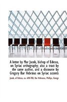 A letter by Mar Jacob, bishop of Edessa, on Syriac orthography; also a tract by the same author, and