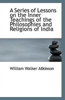 A Series of Lessons on the Inner Teachings of the Philosophies and Religions of India