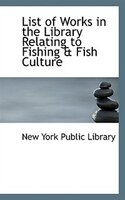 List of Works in the Library Relating to Fishing & Fish Culture