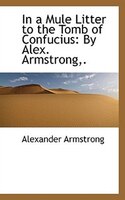 In a Mule Litter to the Tomb of Confucius: By Alex. Armstrong,.