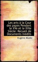 Les arts à la Cour des papes Pendant le XVe et le XVIe Siècle: Recueil de Documents Inédits
