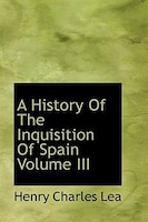 A History Of The Inquisition Of Spain Volume III