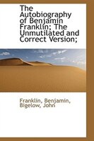 The Autobiography of Benjamin Franklin; The Unmutilated and Correct Version;