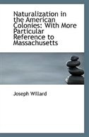 Naturalization in the American Colonies: With More Particular Reference to Massachusetts