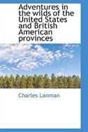 Adventures in the wilds of the United States and British American provinces