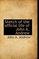 Sketch of the official life of John A. Andrew