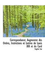 Correspondance; Augmentée des Ordres, Instrictions et Lettres de Louis XIII et du Card
