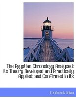 The Egyptian Chronology Analysed: Its Theory Developed and Practically Applied; and Confirmed in Its