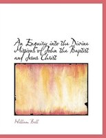 An Enquiry into the Divine Missions of John the Baptist and Jesus Christ