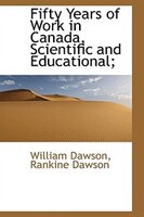 Fifty Years Of Work In Canada, Scientific And Educational;