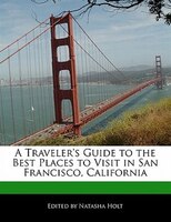 A Traveler's Guide To The Best Places To Visit In San Francisco, California