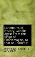 Landmarks Of History: Middle Ages: From The Reign Of Charlemagne, To That Of Charles V.