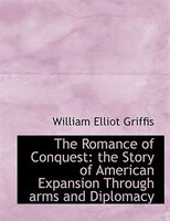 The Romance Of Conquest: The Story Of American Expansion Through Arms And Diplomacy