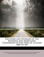 Decisions And Opinions Of The Railroad And Warehouse Commission Of The State Of Lllinois 1889 To 189