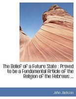 The Belief Of A Future State: Proved To Be A Fundamental Article Of The Religion Of The Hebrews ...
