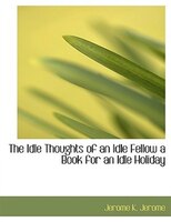 The Idle Thoughts Of An Idle Fellow  A Book For An Idle Holiday